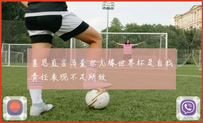 基恩直言马奎尔无缘世界杯是自我责任表现不足所致