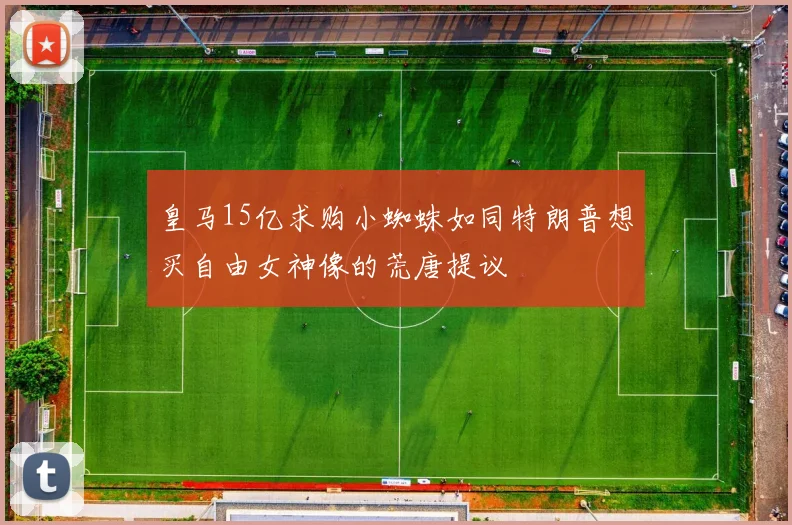 皇马15亿求购小蜘蛛如同特朗普想买自由女神像的荒唐提议