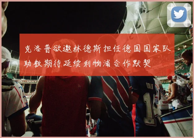 克洛普欲邀林德斯担任德国国家队助教期待延续利物浦合作默契