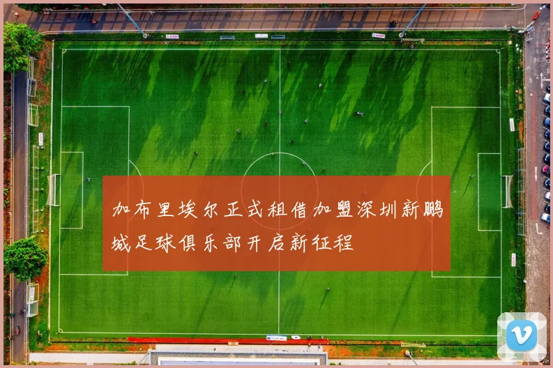 加布里埃尔正式租借加盟深圳新鹏城足球俱乐部开启新征程